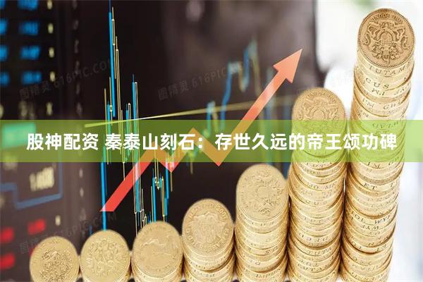 股神配资 秦泰山刻石：存世久远的帝王颂功碑