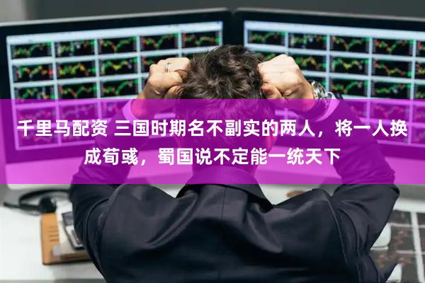 千里马配资 三国时期名不副实的两人，将一人换成荀彧，蜀国说不定能一统天下