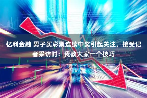 亿利金融 男子买彩票连续中奖引起关注，接受记者采访时：我教大家一个技巧