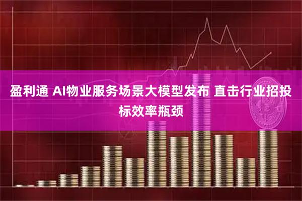 盈利通 AI物业服务场景大模型发布 直击行业招投标效率瓶颈