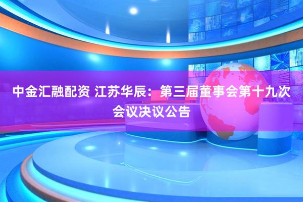 中金汇融配资 江苏华辰：第三届董事会第十九次会议决议公告
