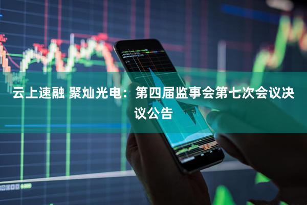 云上速融 聚灿光电：第四届监事会第七次会议决议公告