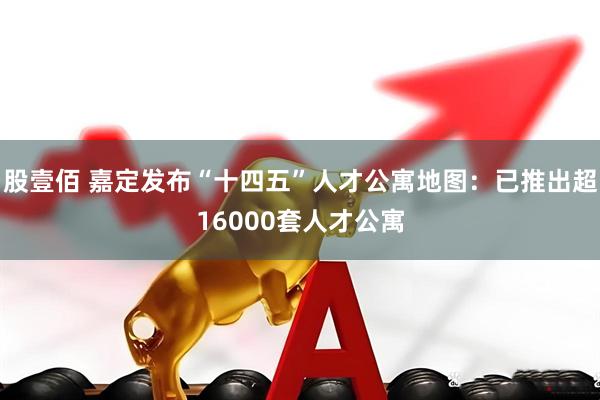 股壹佰 嘉定发布“十四五”人才公寓地图:已推出超16000套人才公寓