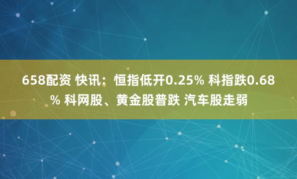 658配资 快讯：恒指低开0.25% 科指跌0.68% 科网股、黄金股普跌 汽车股走弱