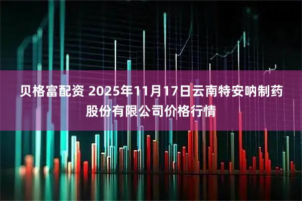 贝格富配资 2025年11月17日云南特安呐制药股份有限公司价格行情