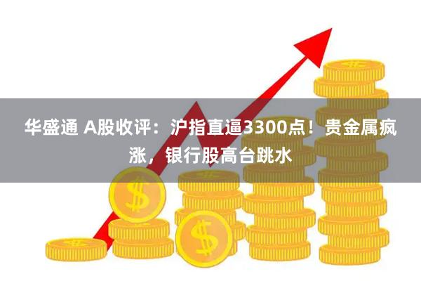 华盛通 A股收评：沪指直逼3300点！贵金属疯涨，银行股高台跳水