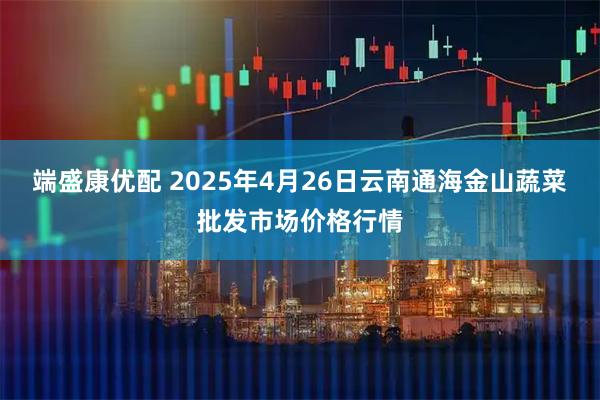 端盛康优配 2025年4月26日云南通海金山蔬菜批发市场价格行情