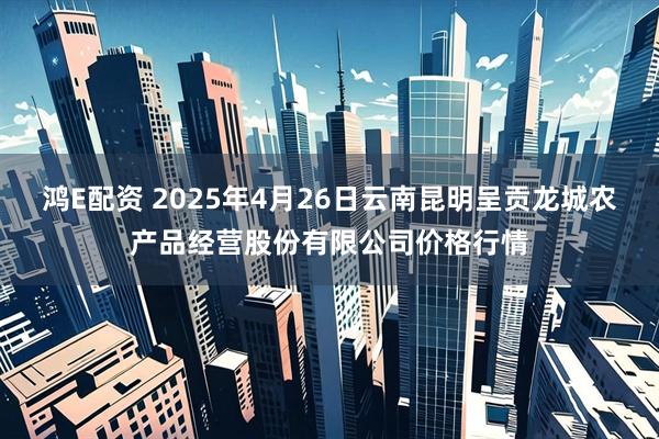鸿E配资 2025年4月26日云南昆明呈贡龙城农产品经营股份有限公司价格行情