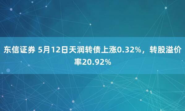 东信证券 5月12日天润转债上涨0.32%,转股溢价率20.92%