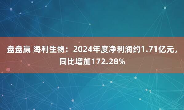 盘盘赢 海利生物：2024年度净利润约1.71亿元，同比增加172.28%