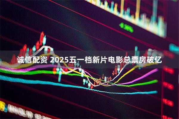 诚信配资 2025五一档新片电影总票房破亿