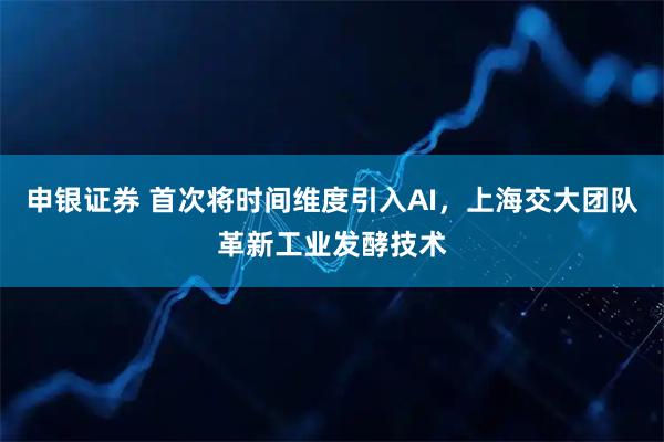 申银证券 首次将时间维度引入AI，上海交大团队革新工业发酵技术