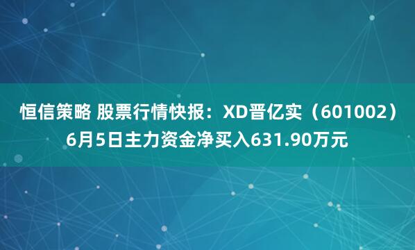 恒信策略 股票行情快报：XD晋亿实（601002）6月5日主力资金净买入631.90万元
