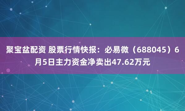 聚宝盆配资 股票行情快报：必易微（688045）6月5日主力资金净卖出47.62万元