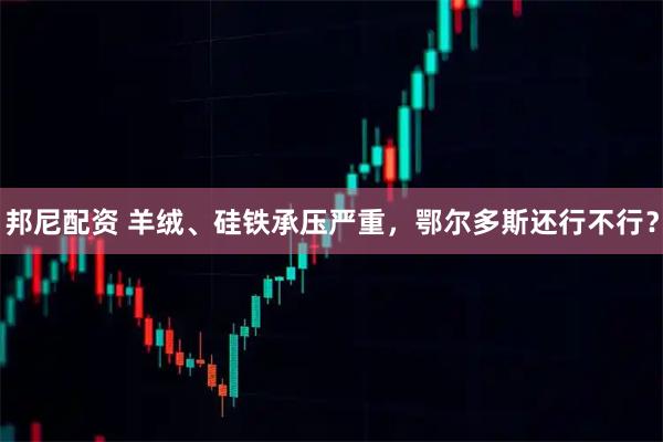 邦尼配资 羊绒、硅铁承压严重,鄂尔多斯还行不行?