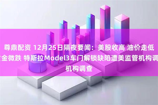 尊鼎配资 12月25日隔夜要闻:美股收高 油价走低 黄金微跌 特斯拉Model3车门解锁缺陷遭美监管机构调查