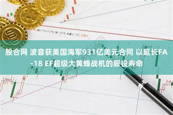 股合网 波音获美国海军931亿美元合同 以延长FA-18 EF超级大黄蜂战机的服役寿命