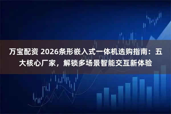 万宝配资 2026条形嵌入式一体机选购指南:五大核心厂家,解锁多场景智能交互新体验