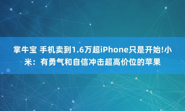 掌牛宝 手机卖到1.6万超iPhone只是开始!小米:有勇气和自信冲击超高价位的苹果