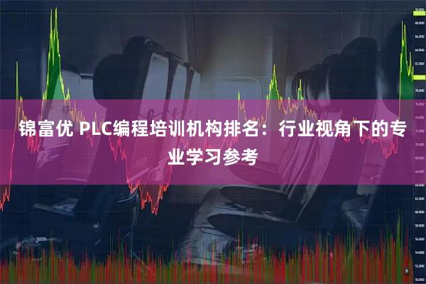 锦富优 PLC编程培训机构排名：行业视角下的专业学习参考