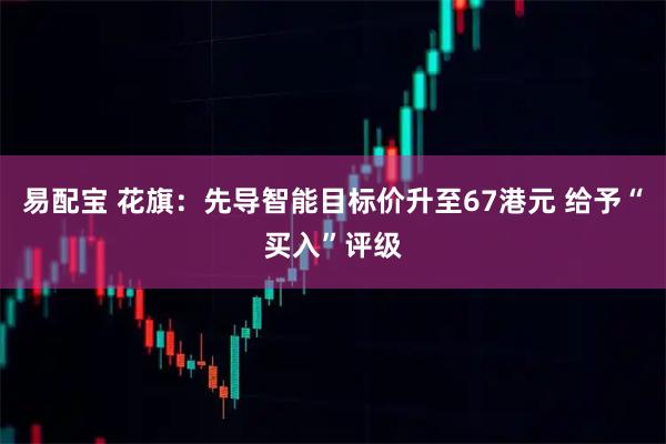 易配宝 花旗：先导智能目标价升至67港元 给予“买入”评级