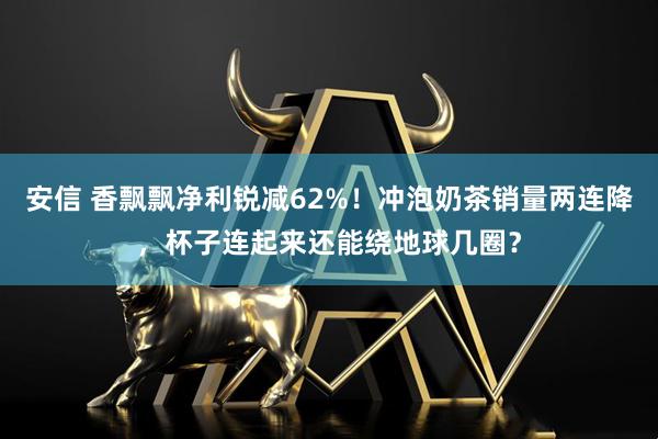 安信 香飘飘净利锐减62%！冲泡奶茶销量两连降，杯子连起来还能绕地球几圈？