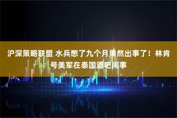 沪深策略联盟 水兵憋了九个月果然出事了！林肯号美军在泰国酒吧闹事