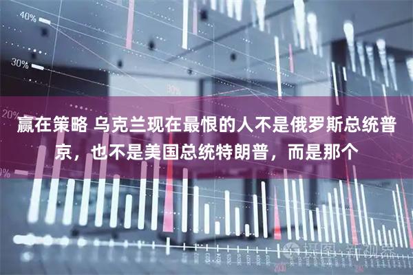赢在策略 乌克兰现在最恨的人不是俄罗斯总统普京，也不是美国总统特朗普，而是那个