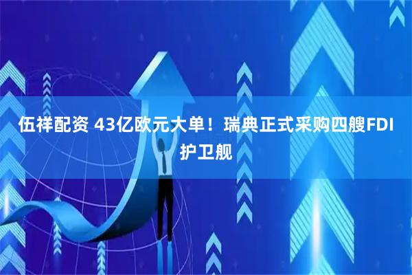 伍祥配资 43亿欧元大单！瑞典正式采购四艘FDI护卫舰
